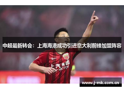 中超最新转会:上海海港成功引进意大利前锋加盟阵容 中超最新转会:上海海港成功引进意大利前锋加盟阵容