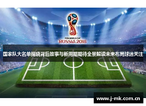 国家队大名单揭晓背后故事与新周期期待全景解读未来布局球迷关注