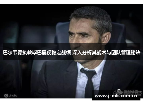 巴尔韦德执教毕巴展现稳定战绩 深入分析其战术与团队管理秘诀 巴尔韦德执教毕巴展现稳定战绩 深入分析其战术与团队管理秘诀