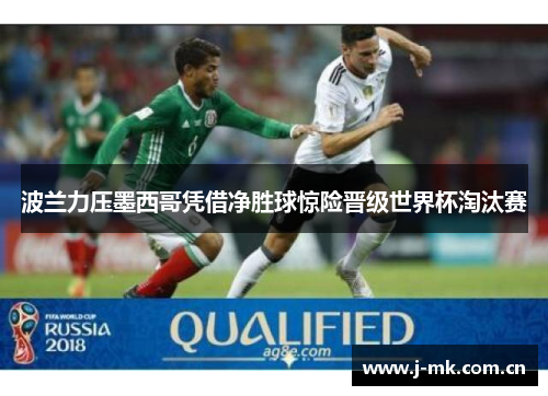 波兰力压墨西哥凭借净胜球惊险晋级世界杯淘汰赛 波兰力压墨西哥凭借净胜球惊险晋级世界杯淘汰赛
