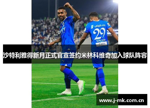 沙特利雅得新月正式官宣签约米林科维奇加入球队阵容 沙特利雅得新月正式官宣签约米林科维奇加入球队阵容