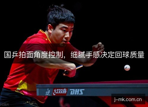 国乒拍面角度控制，细腻手感决定回球质量