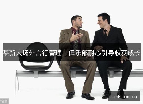某新人场外言行管理,俱乐部耐心引导收获成长 某新人场外言行管理,俱乐部耐心引导收获成长